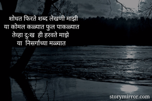    शोधत फिरते शब्द लेखणी माझी
या कोमल कळ्यात फुल पाकळ्यात
     तेव्हा दुःख  ही हरवते माझे 
        या  निसर्गाच्या मळ्यात