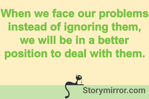 When we face our problems instead of ignoring them, we will be in a better position to deal with them.