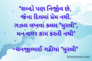 "શબ્દો પણ નિર્જીવ છે, 
જેના દિલમાં પ્રેમ નથી.
ગઝલ લખવા કલમ "મુરલી",
મન વગર કામ કરતી નથી"

-ધનજીભાઈ ગઢીયા "મુરલી" 