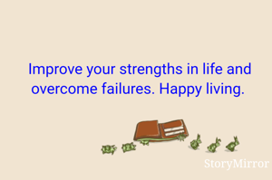 Improve your strengths in life and overcome failures. Happy living. 
 
