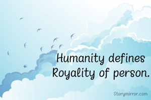 Humanity defines
Royality of person.