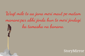 Waqt mile to aa jana meri maut pe matam manane,par abhi jinda hun to meri jindagi ka tamasha na banana.