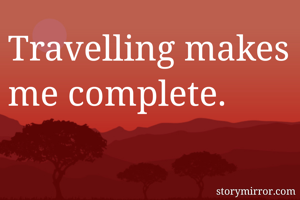 Travelling makes me complete.