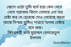 জেগে ওঠো তুমি ব্যর্থ হয়ে কেন মেনে নেবে পরাজয় কিসে তোমার এত ভয়,
চেষ্টা কর যে হেরেছে সেও পেরেছে জানা আছে নিশ্চয় তুমিও পারবে অদম্য চেষ্টার হবে জয়।
কিংবদন্তী কবি মুহাম্মদ হেদায়েতুল ইসলাম