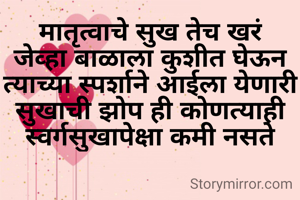 मातृत्वाचे सुख तेच खरं जेव्हा बाळाला कुशीत घेऊन त्याच्या स्पर्शाने आईला येणारी सुखाची झोप ही कोणत्याही स्वर्गसुखापेक्षा कमी नसते