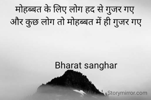मोहब्बत के लिए लोग हद से गुजर गए
 और कुछ लोग तो मोहब्बत में ही गुजर गए



          Bharat sanghar