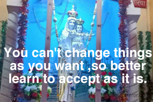 You can't change things as you want ,so better learn to accept as it is.