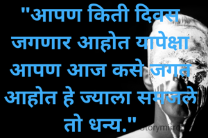 "आपण किती दिवस जगणार आहोत यापेक्षा आपण आज कसे जगत आहोत हे ज्याला समजले तो धन्य."