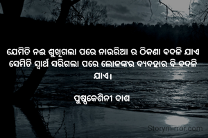 ଯେମିତି ନଈ ଶୁଖିଗଲା ପରେ ନାଉରିଆ ର ଠିକଣା ବଦଳି ଯାଏ ସେମିତି ସ୍ବାର୍ଥ ସରିଗଲା ପରେ ଲୋକଙ୍କର ବ୍ୟବହାର ବି ବଦଳି ଯାଏ।

ପୁଷ୍ପକେଶିନୀ ଦାଶ 