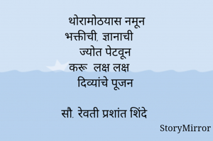 थोरामोठयास नमून
भक्तीची, ज्ञानाची
ज्योत पेटवून
करू  लक्ष लक्ष
दिव्यांचे पूजन

सौ. रेवती प्रशांत शिंदे