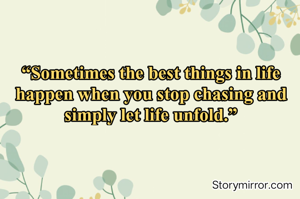 “Sometimes the best things in life happen when you stop chasing and simply let life unfold.”