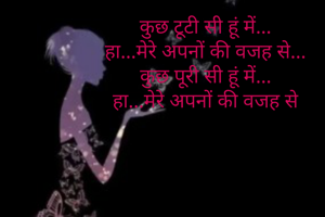 कुछ टूटी सी हूं में...
हा...मेरे अपनों की वजह से...
कुछ पूरी सी हूं में...
हा...मेरे अपनों की वजह से