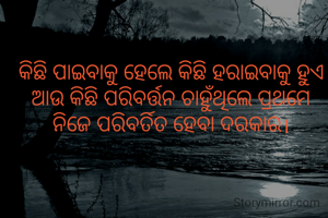କିଛି ପାଇବାକୁ ହେଲେ କିଛି ହରାଇବାକୁ ହୁଏ
ଆଉ କିଛି ପରିବର୍ତ୍ତନ ଚାହୁଁଥିଲେ ପ୍ରଥମେ ନିଜେ ପରିବର୍ତିତ ହେବା ଦରକାର।