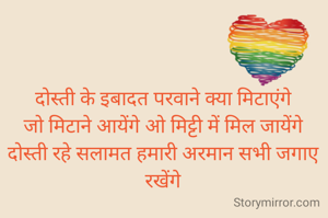 दोस्ती के इबादत परवाने क्या मिटाएंगे
जो मिटाने आयेंगे ओ मिट्टी में मिल जायेंगे
दोस्ती रहे सलामत हमारी अरमान सभी जगाए रखेंगे
