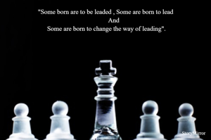 "Some born are to be leaded , Some are born to lead
          And
 Some are born to change the way of leading".