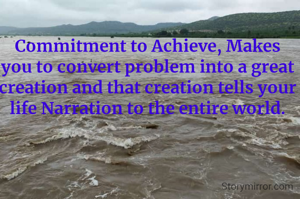 Commitment to Achieve, Makes you to convert problem into a great creation and that creation tells your life Narration to the entire world.