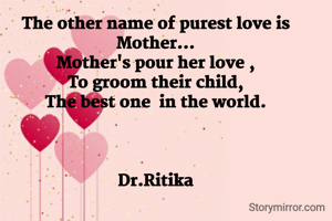 The other name of purest love is Mother...
Mother's pour her love ,
To groom their child,
The best one  in the world.



Dr.Ritika


