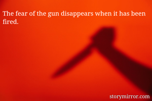 The fear of the gun disappears when it has been fired.