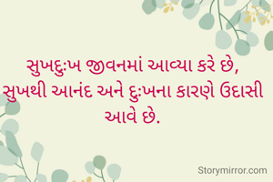સુખદુઃખ જીવનમાં આવ્યા કરે છે,
સુખથી આનંદ અને દુઃખના કારણે ઉદાસી આવે છે.