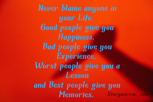 Never blame anyone in
your Life.
Good people give you
Happiness.
Bad people give you
Experience.
Worst people give you a
Lesson
and Best people give you
Memories.