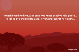Hmesha yaad rakhiye, Maa baap hme naazo se isliye nahi paalte...
ki kal ke aye chomu bata sake, ki tum khoobsurat ho ya nahi...
