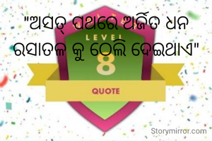 "ଅସତ୍ ପଥରେ ଅର୍ଜିତ ଧନ ରସାତଳ କୁ ଠେଲି ଦେଇଥାଏ"