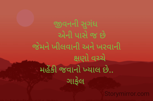 
જીવનની સુગંધ 
      એની પાસે જ છે 
જેમને ખીલવાની અને ખરવાની
             ક્ષણો વચ્ચે 
મહેંકી જવાનો ખ્યાલ છે..
ગાફેલ 