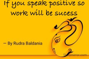If you speak positive so work will be sucess