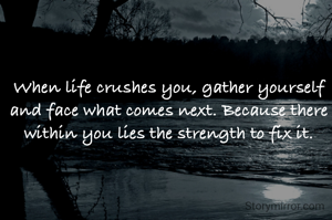 When life crushes you, gather yourself and face what comes next. Because there within you lies the strength to fix it.