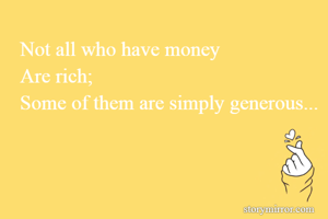 Not all who have money
Are rich;
Some of them are simply generous...