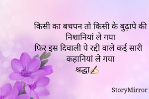 किसी का बचपन तो किसी के बुढ़ापे की निशानियां ले गया
फिर इस दिवाली पे रद्दी वाले कई सारी कहानियां ले गया
श्रद्धा✍🏻