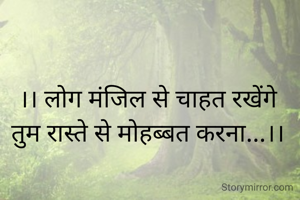 ।। लोग मंजिल से चाहत रखेंगे
तुम रास्ते से मोहब्बत करना...।।