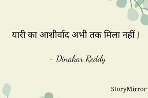 यारी का आशीर्वाद अभी तक मिला नहीं |

- Dinakar Reddy