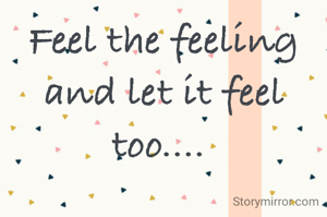 Feel the feeling and let it feel too.... 