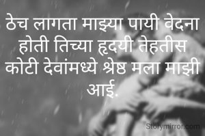 ठेच लागता माझ्या पायी वेदना होती तिच्या हृदयी तेहतीस कोटी देवांमध्ये श्रेष्ठ मला माझी आई.