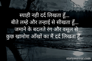 स्याही नही दर्द लिखता हूँ...
बीते लम्हे और तन्हाई से सीखता हूँ...
जमाने के बदलते रंग और वसूल से
कुछ खामोश आँखों का मैं दर्द लिखता हूँ.. 