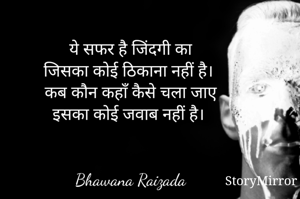 


ये सफर है जिंदगी का
जिसका कोई ठिकाना नहीं है। 
कब कौन कहाँ कैसे चला जाए
इसका कोई जवाब नहीं है। 


Bhawana Raizada
