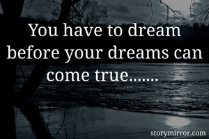 You have to dream before your dreams can come true....... 