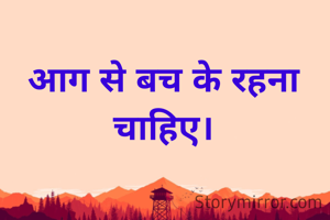 आग से बच के रहना चाहिए।