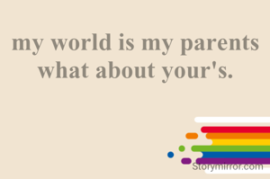 my world is my parents what about your's.