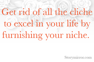Get rid of all the cliche to excel in your life by furnishing your niche. 