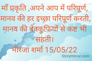 माँ प्रकृति ,अपने आप में परिपूर्ण,
 मानव की हर इच्छा परिपूर्ण करती,
मानव की बेवकूफियों से कष्ट भी सहती।
नीरजा शर्मा 15/05/22
