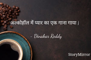 अल्कोहॉल में प्यार का एक गाना गाया |

- Dinakar Reddy
