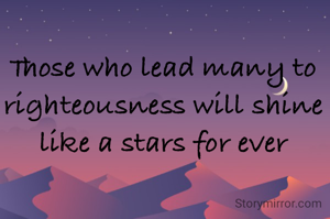Those who lead many to righteousness will shine like a stars for ever