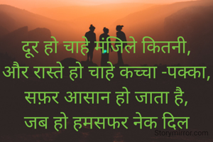 
दूर हो चाहे मंजिले कितनी,
और रास्ते हो चाहे कच्चा -पक्का,
सफ़र आसान हो जाता है,
जब हो हमसफर नेक दिल सच्चा।।

