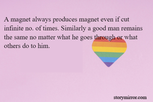 A magnet always produces magnet even if cut infinite no. of times. Similarly a good man remains the same no matter what he goes through or what others do to him.