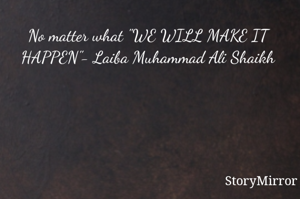 No matter what "WE WILL MAKE IT HAPPEN"- Laiba Muhammad Ali Shaikh
