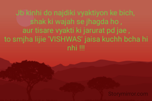 Jb kinhi do najdiki vyaktiyon ke bich, 
shak ki wajah se jhagda ho ,
aur tisare vyakti ki jarurat pd jae ,
to smjha lijie 'VISHWAS' jaisa kuchh bcha hi nhi !!!
 