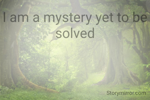 I am a mystery yet to be solved