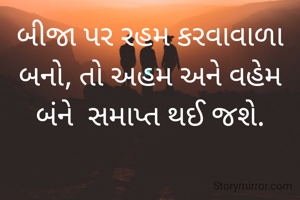 બીજા પર રહમ કરવાવાળા બનો, તો અહમ અને વહેમ બંને  સમાપ્ત થઈ જશે.